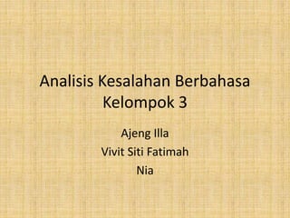 Analisis Kesalahan Berbahasa
Kelompok 3
Ajeng Illa
Vivit Siti Fatimah
Nia
 