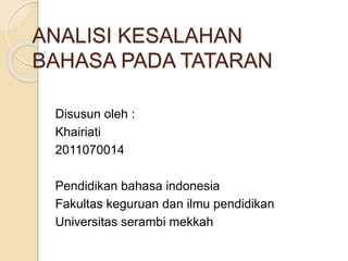 ANALISI KESALAHAN
BAHASA PADA TATARAN
Disusun oleh :
Khairiati
2011070014
Pendidikan bahasa indonesia
Fakultas keguruan dan ilmu pendidikan
Universitas serambi mekkah
 