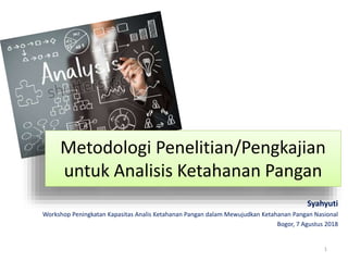 Syahyuti
Workshop Peningkatan Kapasitas Analis Ketahanan Pangan dalam Mewujudkan Ketahanan Pangan Nasional
Bogor, 7 Agustus 2018
Metodologi Penelitian/Pengkajian
untuk Analisis Ketahanan Pangan
1
 
