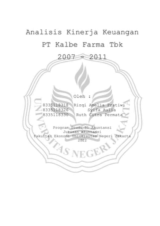 Analisis Kinerja Keuangan
    PT Kalbe Farma Tbk
           2007 - 2011




                  Oleh :
    8335118318    Rizqi Amelia Pratiwi
    8335118326         Syifa Aulia
    8335118330     Ruth Citra Permata

          Program Studi S1 Akuntansi
              Jurusan Akuntansi
 Fakultas Ekonomi Universitas Negeri Jakarta
                     2012
 