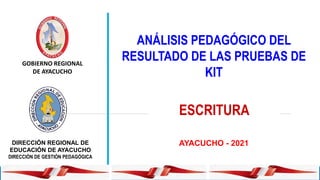 GOBIERNO REGIONAL
DE AYACUCHO
DIRECCIÓN REGIONAL DE
EDUCACIÓN DE AYACUCHO
DIRECCIÓN DE GESTIÓN PEDAGÓGICA
AYACUCHO - 2021
ANÁLISIS PEDAGÓGICO DEL
RESULTADO DE LAS PRUEBAS DE
KIT
ESCRITURA
 