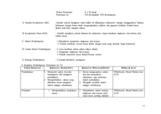 17
Waktu Pertemuan : 4 x 50 menit
Pertemuan ke : VII (Ketujuh)& VIII (Kedelapan)
A. Standar Kompetensi (SK) :.Setelah selesai mengikuti mata kuliah ini diharapkan mahasiswa mampu menggunakan Bahasa
Indonesia dengan benar untuk mengungkapkan pikiran dan gagasan kedalam bentuk karya
ilmiah baik lisan maupun tulisan
B. Kompetensi Dasar (KD) : Setelah mengikuti pokok bahasan ini mahasiswa dapat membuat ringkasan dan abstrac dari
media massa
C. Materi Pembelajaran : 1.Memahami pengertian ringkasan dan resensi
2. Praktik membuat resensi karya ilmiah dengan tema yang menarik bagai bahasiswa
D. Uraian Materi Pembelajaran : 1. Cara membuat abtrac dalam tulisan ilmiah
2. Pengertian ringkasan dan resensi.
3. Praktik meresensi karya ilmiah.Prinsip resensi
E. Strategi Pembelajaran : Ceramah interaktif, penugasan.
F. Kegiatan Pembelajaran Peetemuan ke- VI
TAHAP KEGIATAN KEGIATAN MAHASISWA KEGIATAN PENGAJAR/DOSEN MEDIA & ALAT
Pendahuluan 1. Menjawab salam, doa dan
menyiapkan diri mengikuti
perkuliahan.
2. Memperhatikan ulasan yang
diberikan dosen mengenai
materi minggu sebelumnya.
1. Dosen mengucapkan salam,
doa dan memastikan
mahasiswa siap menerima
materi perkuliahan
2. Mengulas kembali materi
minggu sebelumnya.
Whiteboard, Board Marker dan
LCD
Penyajian 1. Memperhatikan penjelasan
dosen
1. Menjelaskan materi tentang
ringkasan dan resensi serta
unsur-unsur penting didalam
Whiteboard, Board Marker dan
LCD
 
