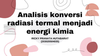 Analisis konversi
radiasi termal menjadi
energi kimia
RICKY PRANATA HUTABARAT
(203020504035)
 