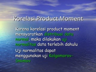 Korelasi Product Moment
Korelasi Product Moment
Karena korelasi product moment
Karena korelasi product moment
mensyaratkan
mensyaratkan distribusi data
distribusi data
normal
normal, maka dilakukan
, maka dilakukan uji
uji
normalitas
normalitas data terlebih dahulu
data terlebih dahulu
Uji normalitas dapat
Uji normalitas dapat
menggunakan uji
menggunakan uji Kolgomorov-
Kolgomorov-
Smimov
Smimov
 