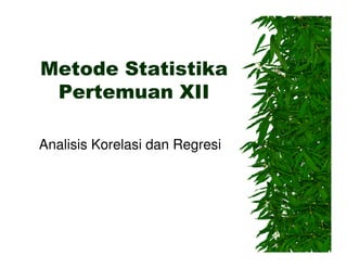 Metode Statistika
Pertemuan XII
Analisis Korelasi dan Regresi
 