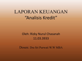 LAPORAN KEUANGAN
“Analisis Kredit”
Oleh: Rizky Nurul Chasanah
11.03.3933
Dosen: Dra Sri Purwati W.W MBA
 
