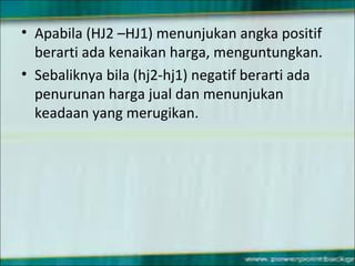 • Apabila (HJ2 –HJ1) menunjukan angka positif
berarti ada kenaikan harga, menguntungkan.
• Sebaliknya bila (hj2-hj1) negatif berarti ada
penurunan harga jual dan menunjukan
keadaan yang merugikan.
 
