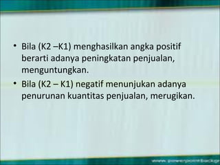 • Bila (K2 –K1) menghasilkan angka positif
berarti adanya peningkatan penjualan,
menguntungkan.
• Bila (K2 – K1) negatif menunjukan adanya
penurunan kuantitas penjualan, merugikan.
 