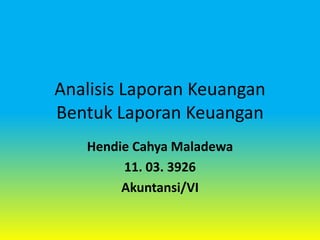 Analisis Laporan Keuangan
Bentuk Laporan Keuangan
Hendie Cahya Maladewa
11. 03. 3926
Akuntansi/VI

 