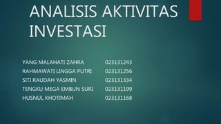 ANALISIS AKTIVITAS
INVESTASI
YANG MALAHATI ZAHRA 023131243
RAHMAWATI LINGGA PUTRI 023131256
SITI RAUDAH YASMIN 023131334
TENGKU MEGA EMBUN SURI 023131199
HUSNUL KHOTIMAH 023131168
 