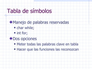 Tabla de símbolos Manejo de palabras reservadas char while; int for; Dos opciones Meter todas las palabras clave en tabla Hacer que las funciones las reconozcan 