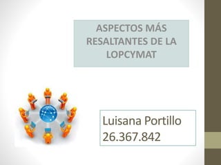 Luisana Portillo
26.367.842
ASPECTOS MÁS
RESALTANTES DE LA
LOPCYMAT
 
