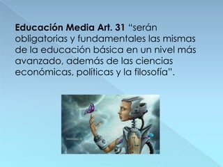 Educación Media Art. 31 “serán
obligatorias y fundamentales las mismas
de la educación básica en un nivel más
avanzado, además de las ciencias
económicas, políticas y la filosofía”.
 