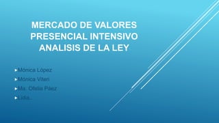 MERCADO DE VALORES
PRESENCIAL INTENSIVO
ANALISIS DE LA LEY
Mónica López
Mónica Viteri
Ma. Ofelia Páez
Lidia..
 