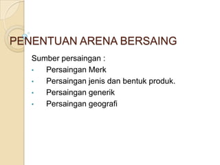 PENENTUAN ARENA BERSAING
   Sumber persaingan :
   •  Persaingan Merk
   •  Persaingan jenis dan bentuk produk.
   •  Persaingan generik
   •  Persaingan geografi
 