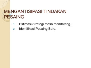 MENGANTISIPASI TINDAKAN
PESAING
   1.   Estimasi Strategi masa mendatang.
   2.   Identifikasi Pesaing Baru.
 