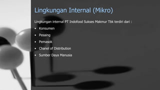 Lingkungan Internal (Mikro)
Lingkungan internal PT Indofood Sukses Makmur Tbk terdiri dari :
• Konsumen
• Pesaing
• Pemasok
• Chanel of Distribution
• Sumber Daya Manusia
 