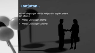 Lanjutan..
Analisis Lingkungan terbagi menjadi dua bagian, antara
lain adalah :
• Analisis Lingkungan Internal
• Analisis Lingkungan Eksternal
 