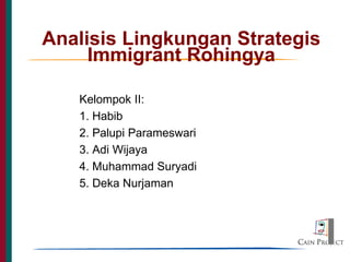 Analisis Lingkungan Strategis
Immigrant Rohingya
Kelompok II:
1. Habib
2. Palupi Parameswari
3. Adi Wijaya
4. Muhammad Suryadi
5. Deka Nurjaman
 