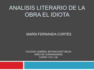 ANALISIS LITERARIO DE LA OBRA EL IDIOTA  MARÍA FERNANDA CORTÉS COLEGIO GABRIEL BETANCOURT MEJIA AREA DE HUMANIDADES CURSO 1101 J.M. 