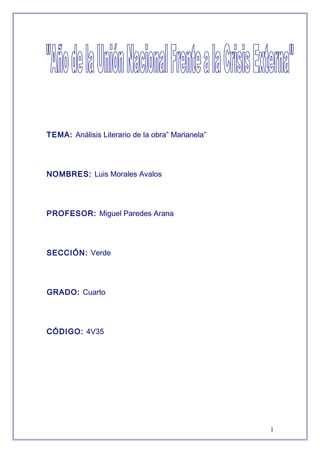 TEMA: Análisis Literario de la obra” Marianela”




NOMBRES: Luis Morales Avalos




PROFESOR: Miguel Paredes Arana




SECCIÓN: Verde




GRADO: Cuarto




CÓDIGO: 4V35




                                                  1
 