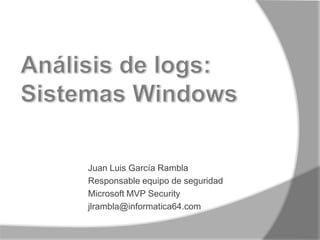 Análisis de logs:Sistemas Windows Juan Luis García Rambla Responsable equipo de seguridad Microsoft MVP Security jlrambla@informatica64.com 