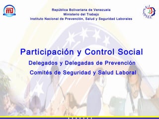 República Bolivariana de Venezuela
Ministerio del Trabajo
Instituto Nacional de Prevención, Salud y Seguridad Laborales
Participación y Control Social
Delegados y Delegadas de Prevención
Comités de Seguridad y Salud Laboral
 