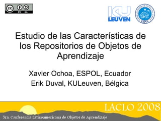 Estudio de las Características de los Repositorios de Objetos de Aprendizaje Xavier Ochoa, ESPOL, Ecuador Erik Duval, KULeuven, Bélgica 