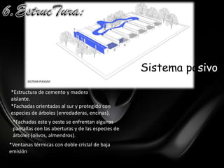 6.EstrucTura:Sistema pasivo*Estructura de cemento y madera aislante.*Fachadas orientadas al sur y protegido con especies de árboles (enredaderas, encinas).*Fachadas este y oeste se enfrentan algunas pantallas con las aberturas y de las especies de árboles (olivos, almendros).*Ventanas térmicas con doble cristal de baja emisión