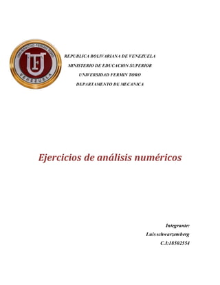 REPUBLICA BOLIVARIANA DE VENEZUELA
MINISTERIO DE EDUCACION SUPERIOR
UNIVERSIDAD FERMIN TORO
DEPARTAMENTO DE MECANICA
Ejercicios de análisis numéricos
Integrante:
Luisschwarzemberg
C.I:18502554
 