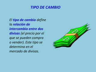 TIPO DE CAMBIO

El tipo de cambio define
la relación de
intercambio entre dos
divisas (el precio por el
que se pueden compra
o vender). Este tipo se
determina en el
mercado de divisas.
 