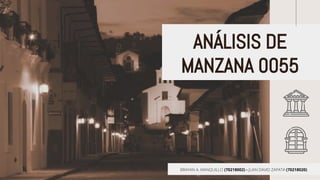 BRAYAN A. MANQUILLO (70218002) - JUAN DAVID ZAPATA (70218020)
ANÁLISIS DE
MANZANA 0055
 