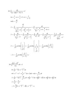   
I 
dx 
x x x 
 
   
 
2 4 1 
22. 
2 
  
 
1 
c 
dt 
 
   
3 1 
x 
dt 
 
 
 
 
 
 
   
1 
I arcSen 
x 
 
 
1 
arcSen 
x 
 
 
 
 
 
arcSen 
t 
t 
I arcSen 
t 
dt 
t 
dt 
t 
dt 
t 
 
t 
dt 
t 
t 
dt 
I 
t t t 
t 
dt 
t t t 
I 
t 
dx 
x 
t 
t 
x 
t 
x 
 
 
 
 
 
 
 
 
 
 
 
 
3 
 
   
 
 
 
 
 
 
 
 
3 
 
  
 
 
 
 
 
 
 
 
 
 
 
 
 
 
1 
 
  
 
 
 
 
 
  
 
  
 
 
 
 
 
  
 
  
 
 
 
 
 
  
 
  
     
  
  
 
 
 
 
 
 
 
  
 
       
     
2 
3 
2 
1 
3 
1 
2 
3 
3 
3 
1 
3 1 
3 
1 
3 
3 
1 3 
3 
1 
3 
1 
8 1 
4 
4 
1 4 
2 1 
1 
2 4 
1 1 
2 
1 
2 
1 1 
2 
2 
2 
2 
2 
2 
2 
2 
2 
2 
2 
  
dx I 
x 
x 
 
 
 3 
1/ 2 
3 1 
34. 
1/ 2 
  
1/ 3 1/ 3 
x x dx 
I 1 
  
 
1 
       
t 
1/ 2 
    
 
I x t 
 
1/ 3 2 2 2 4 2 
      
     
6 
5 3 
6 
I t t 
dt x t dt t t dt t dt t dt 
x 
  
 
2 / 3 
6 
3 
I  x   x  c 
dt 
x 
t 
x t x dx tdt dx 
      
 
 
 
1/ 3 5 / 2 1/ 3 3 / 2 
1/ 3 2 
2 / 3 
1/ 3 2 2 / 3 
1 2 1 
5 
5 
6 6 1 6 6 
6 
6 
2 
3 
1 
 