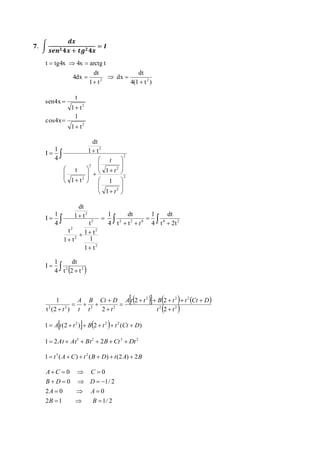 ퟕ. ∫ 
풅풙 
풔풆풏ퟐ ퟒ풙 + 풕품ퟐ ퟒ풙 
= 푰 
dt 
4(1 t ) 
 dx 
 
t tg4x 4x arctg t 
dt 
1 t 
   
4dx 
2 2  
 
 
2 
2 
t 
1 
1 t 
cos4x 
1 t 
sen4x 
 
 
 
 
dt 
1 
  
 
 
 
 
 
 
 
 
 
 
 
 
 
 
 
 
 
 
 
 
 
  
 
 
 
 
 
t 
 
2 
2 
2 
2 
2 
2 
2 
1 
1 
1 
1 t 
1 t 
4 
I 
t 
t 
t 
dt 
1 
dt 
1 
1 
 1  t 
 
2 2 4 4 2 
     
 
 
t 
  
1 t 
1 
 
t 
 
2 
2 
2 
2 
2 
2 
t 2t 
4 
t t 
4 
1 t 
1 t 
dt 
4 
I 
t 
dt 
1 
 2 2 t 2 t 
    
4 
I 
  2   2  2 
  
A t 2 t B 2 
t t Ct D 
2  2  
1 
Ct D 
B 
A 
 
2 2 2 2 2 
t  
t (2 ) 2 
t t 
t 
t 
t 
     
 
 
   
 
1  (2 ) 2  ( ) 2 2 2  A t  t  B  t  t Ct  D 
3 2 3 2 1 2At  At  Bt  2B Ct  Dt 
1 t (A C) t (B D) t(2A) 2B 3 2       
A C C 
    
0 0 
B D D 
     
0 1/ 2 
A A 
2  0   
0 
B B 
2  1   
1/ 2 
 