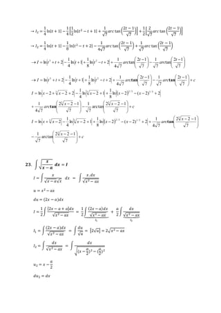 → 퐼2 = 
1 
4 
ln|푡 + 1| − 
1 
4 
[ 
1 
2 
ln|푡2 − 푡 + 1| + 
1 
√7 
푎푟푐 tan ( 
2푡 − 1 
√7 
)] + 
1 
2 
[ 
2 
√7 
2푡 − 1 
√7 
푎푟푐 tan ( 
)] 
→ 퐼2 = 
1 
4 
ln|푡 + 1| − 
1 
8 
ln|푡2 − 푡 + 2| − 
1 
4√7 
푎푟푐 tan ( 
2푡 − 1 
√7 
) + 
1 
√7 
2푡 − 1 
√7 
푎푟푐 tan ( 
) 
 
  
 
ln 2 3 2 t 
arc 
  
  
 
 
   
 
  
  
 
1 
1 
          
2 1 
7 
tan 
1 
7 
2 1 
7 
tan 
1 
4 7 
ln 2 
8 
ln 1 
4 
t 
I t t t t t arc 
1 
3 2 
3 3 2 / 3 1/ 3 
  
  
1 
1 
2 1 
1 
1 
I x x x x x 
   
 
   
3 3 
x x 
 
 
 
2 2 1 
  
 
c 
 
 
 
2 2 1 
1 
 x 
  
 
  
2 1 
 x 
  
c 
arc 
 
 
 
 
 
 
 
 
 
1 
1 
1 
1 
1 
I x x x x x arc 
c 
t 
arc 
t 
I t t t t t arc 
 
 
 
 
 
 
 
 
 
 
 
 
 
 
 
 
            
 
             
   
 
  
 
   
 
  
 
          
2 2 1 
7 
1 
arctan 
7 
2 2 1 
7 
4 7 
ln 2 ( 2) 2 
8 
ln 2 1 
4 
ln 2 
7 
arctan 
7 
7 
4 7 
ln 2 ( 2) 2 
8 
ln 2 1 
4 
ln 2 2 2 
7 
7 
7 
4 7 
ln 2 
8 
ln 1 
4 
ln 2 
3 
3 
3 3 2 / 3 1/ 3 
tan 
tan 
tan tan 
ퟐퟑ. ∫ √ 
풙 
풙 − 풂 
풅풙 = 푰 
퐼 = ∫ 
푥 
√푥 − 푎√푥 
푑푥 = ∫ 
푥. 푑푥 
√푥2 − 푎푥 
푢 = 푥2 − 푎푥 
푑푢 = (2푥 − 푎)푑푥 
퐼 = 
1 
2 
∫ 
[2푥 − 푎 + 푎]푑푥 
√푥2 − 푎푥 
= 
1 
2 
∫ 
(2푥 − 푎)푑푥 
√푥2 − 푎푥 
⏟ 
퐼1 
+ 
푎 
2 
∫ 
푑푥 
√⏟푥 2 − 푎 푥 
퐼2 
퐼1 = ∫ 
(2푥 − 푎)푑푥 
√푥2 − 푎푥 
= ∫ 
푑푢 
√푢 
= [2√푢] = 2√푥2 − 푎푥 
퐼2 = ∫ 
푑푥 
√푥2 − 푎푥 
= ∫ 
푑푥 
√(푥 − 
푎 
2 
푎 
2 
)2 − ( 
)2 
푢2 = 푥 − 
푎 
2 
푑푢2 = 푑푥 
 