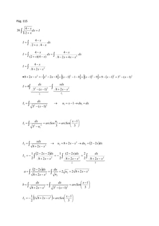 Pág. 115 
 
x 
4 
  
 
dx I 
x 
2 
39. 
 
x 
4 
 dx 
   
x x 
I 
2 4 
 
x 
x 
4 
4 
 dx 
  
 
   
 
  
x x x 
dx 
x x 
I 
2 8 2 4 
(2 )(4 ) 
 
 
4 
x 
  
 
8 2 
x x 
2 I 
8 2  2 8 2 2        x x x x     811 2 x       2 2 2 2  x 1  9  9  x 1  3  (x 1) 
dx 
  
xdx 
2 2 2 3 ( 1) 8 2 
  
 
  
 
  
2 
1 
4 
I I 
x x 
x 
I 
dx 
I 1 1 
 u x du dx 
1 1 
      
2 2 
x 
3  (  
1) 
 
  
1 
  
 
 
 
  
 
 
3 
1 
3 3 
2 
1 
2 
1 
x 
arcSen 
u 
arcSen 
u 
dx 
I 
xdx 
          
I 8 2 2 2 
 u x x du x dx 
x x 
8 2 
  
2 
2 
2 
2 
2 
  
   
dx 
  
 
(2  
2 ) 
x dx 
  
  
x dx 
2  2  
2 
  
  
2 
  
a b 
x x 
x x 
x x 
I 
1 
2 2 2 
2 
2 8 2 
8 2 
2 
8 2 
1 
2 
 2  
2 
x  
dx 
du 
       
 2 
  
2 
2 
2 
2 2 8 2 
8 2 
u x x 
u 
x x 
a 
 
  
dx 
dx 
   
 
 
  
 
  
 
3 
1 
8 2 3 ( 1)2 2 2 
x 
arcSen 
x 
x x 
b 
    
 
 
 
1 2 
     
3 
1 
2 8 2 
2 
2 
x 
I x x arcSen 
 