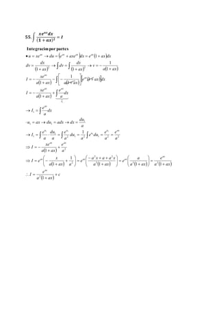 ퟓퟓ. ∫ 
풙풆풂풙풅풙 
(ퟏ + 풂풙)ퟐ = 푰 
Integracionpor partes 
    
ax ax ax ax 
u xe du e axe dx e ax dx 
       
dx 
dx 
  
      
xe 
ax 
2 2 
 
 
    
   
xe 
ax ax 
  
a ax 
e 
ax 
dx 
a 
 
I 
  
 
 
1 
1 
      
u u 
 
       
xe 
du 
e 
ax ax 
  
e 
a 
u ax 
e 
e 
u 
2 2 
a x a a x 
x 
e 
dx 
a 
e 
e 
du 
ax 
 
 
 
 
   
 
        
 
e 
  
c 
a ax 
I 
a ax 
a ax 
e 
a ax 
e 
a ax a 
I 
I e 
a 
a ax 
I 
a 
a 
e du 
a 
du 
a 
a 
a 
I 
a 
I 
u ax du adx dx 
e ax dx 
a ax a ax 
I 
a ax 
v 
ax 
dv 
ax 
dv 
ax 
ax 
ax ax ax 
 
 
  
 
   
 
  
 
 
   
 
  
 
 
   
 
  
 
 
 
   
 
 
   
 
 
  
  
 
 
 
 
  
 
  
 
   
 
  
 
 
   
1 
1 1 1 
1 
1 
1 
1 
1 
1 
1 
1 
1 
1 
1 
1 1 
1 
2 
3 3 2 
2 
2 
2 1 2 1 2 2 
1 
1 
1 
1 1 
1 
1 
1 1 
 