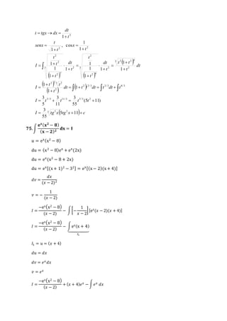 dt 
2 
dt 
t 
  
1 
2 
    
  
  
  
  
t t 
dt 
dt t t dt t dt t 
2 2 3 2 
t t 
t 
I 
    
 
 
 
3 
3 
3 
5 / 3 11/ 3 5/ 3 2 
I t t t t 
    
3 
I tg x tg x  c 
dt 
 
t 
t 
t 
t 
t 
t 
t 
I 
t 
x 
t 
t 
senx 
t 
t tgx dx 
   
1 
 
 
 
 
 
 
 
 
 
 
 
 
 
 
   
   
 
5 11 
55 
(5 11) 
55 
11 
5 
1 
1 
1 
1 
1 
1 
1 
1 
1 
1 
1 
1 
1 
, cos 
1 
1 
3 5 2 
2 2 / 3 2 / 3 8/ 3 
2 
2 
3 
2 2 6 
3 2 
2 6 
2 
3 2 
2 7 
2 
2 2 
ퟕퟓ. ∫ 
퐞퐱 (퐱ퟐ − ퟖ) 
(퐱 − ퟐ)ퟐ 퐝퐱 = 퐈 
푢 = ex (x2 − 8) 
du = (x2 − 8)ex + ex (2x) 
du = ex (x2 − 8 + 2x) 
du = ex [(x + 1)2 − 32] = ex [(x − 2)(x + 4)] 
푑푣 = 
푑푥 
(푥 − 2)2 
푣 = − 
1 
(푥 − 2) 
퐼 = 
−ex(x2 − 8) 
(푥 − 2) 
− ∫ [− 
1 
푥 − 2 
] [ex(푥 − 2)(푥 + 4)] 
퐼 = 
−ex(x2 − 8) 
(푥 − 2) 
− ∫ ex(x + 4) 
⏟ 
퐼1 
퐼1 = 푢 = (푥 + 4) 
푑푢 = 푑푥 
푑푣 = 푒푥 푑푥 
푣 = 푒푥 
퐼 = 
−ex(x2 − 8) 
(푥 − 2) 
+ (푥 + 4)푒푥 − ∫ 푒푥 푑푥 
 