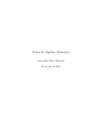 Notas de Algebra Abstracta 
Lucio Elias Flores Bustinza 
25 de junio de 2011 
 