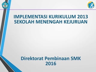 IMPLEMENTASI KURIKULUM 2013
SEKOLAH MENENGAH KEJURUAN
Direktorat Pembinaan SMK
2016
 