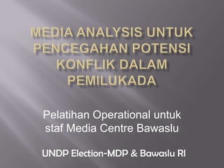 MEDIA ANALYSIS UNTUK PENCEGAHAN POTENSI KONFLIK DALAM PEMILUKADA Pelatihan Operational untukstaf Media Centre Bawaslu UNDP Election-MDP & Bawaslu RI 