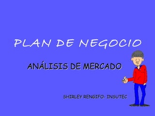 PLAN DE NEGOCIO
ANÁLISIS DE MERCADOANÁLISIS DE MERCADO
SHIRLEY RENGIFO- INSUTECSHIRLEY RENGIFO- INSUTEC
 