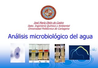 José María Obón de Castro
       Dpto. Ingeniería Química y Ambiental
       Universidad Politécnica de Cartagena


Análisis microbiológico del agua
 