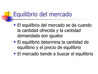 Equilibrio del mercado El equilibrio del mercado se da cuando la cantidad ofrecida y la cantidad demandada son iguales El equilibrio determina la cantidad de equilibrio y el precio de equilibrio El mercado tiende a buscar el equilibrio 