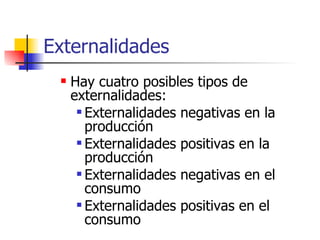Externalidades Hay cuatro posibles tipos de externalidades: Externalidades negativas en la producción  Externalidades positivas en la producción  Externalidades negativas en el consumo Externalidades positivas en el consumo 