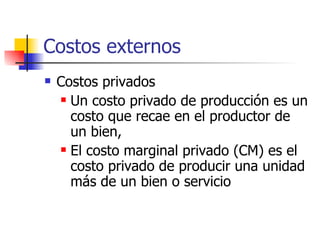 Costos externos Costos privados Un costo privado de producción es un costo que recae en el productor de un bien, El costo marginal privado (CM) es el costo privado de producir una unidad más de un bien o servicio 
