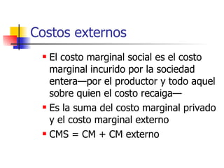 Costos externos El costo marginal social es el costo marginal incurido por la sociedad entera—por el productor y todo aquel sobre quien el costo recaiga— Es la suma del costo marginal privado y el costo marginal externo CMS = CM + CM externo 