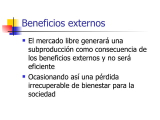 Beneficios externos El mercado libre generará una subproducción como consecuencia de los beneficios externos y no será eficiente Ocasionando así una pérdida irrecuperable de bienestar para la sociedad 
