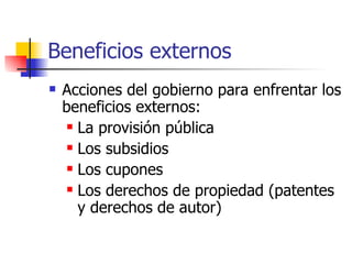 Beneficios externos Acciones del gobierno para enfrentar los beneficios externos: La provisión pública Los subsidios Los cupones Los derechos de propiedad (patentes y derechos de autor) 