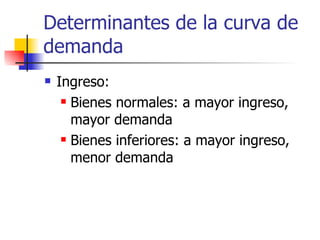 Determinantes de la curva de demanda Ingreso: Bienes normales: a mayor ingreso, mayor demanda Bienes inferiores: a mayor ingreso, menor demanda 